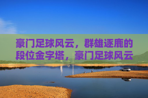 豪门足球风云，群雄逐鹿的段位金字塔，豪门足球风云，群雄逐鹿的段位金字塔