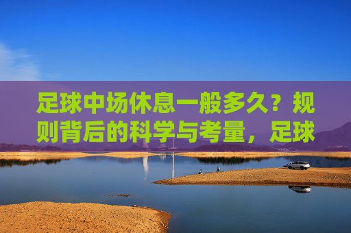 足球中场休息一般多久？规则背后的科学与考量，足球中场休息时长，规则背后的科学与考量
