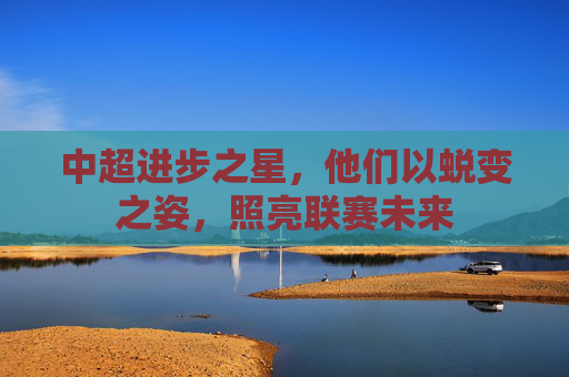 中超进步之星，他们以蜕变之姿，照亮联赛未来