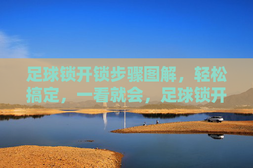 足球锁开锁步骤图解，轻松搞定，一看就会，足球锁开锁步骤图解，轻松搞定，一看就会
