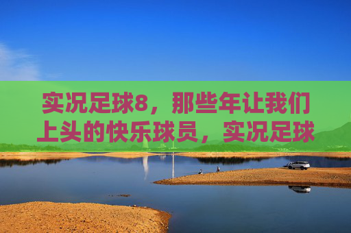 实况足球8，那些年让我们上头的快乐球员，实况足球8，那些年让我们上头的快乐球员