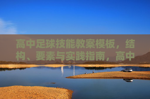 高中足球技能教案模板，结构、要素与实践指南，高中足球技能教案模板，结构、要素与实践指南