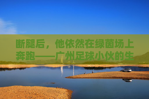 断腿后，他依然在绿茵场上奔跑——广州足球小伙的生命绝杀，断腿后，他的生命绝杀在绿茵场奔跑