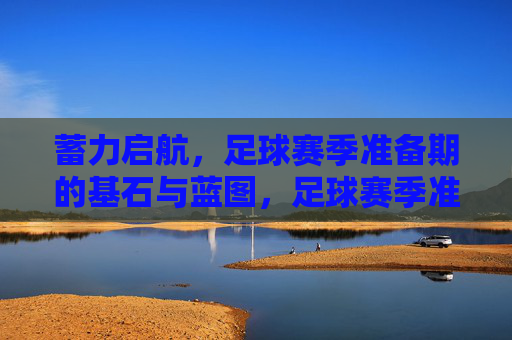 蓄力启航，足球赛季准备期的基石与蓝图，足球赛季准备期，蓄力启航的基石与蓝图