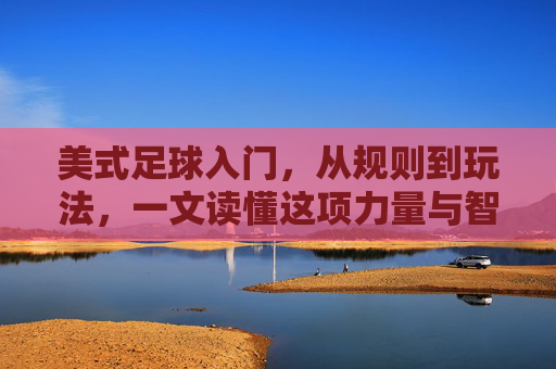 美式足球入门，从规则到玩法，一文读懂这项力量与智慧的运动，美式足球入门，从规则到玩法，一文读懂力量与智慧