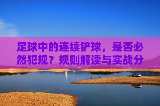 足球中的连续铲球，是否必然犯规？规则解读与实战分析，足球连续铲球犯规判定，规则解读与实战分析