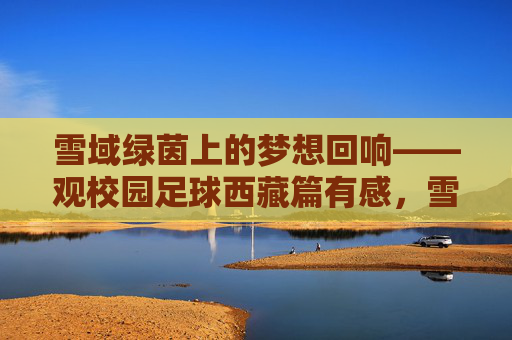 雪域绿茵上的梦想回响——观校园足球西藏篇有感，雪域绿茵上的校园足球梦想回响