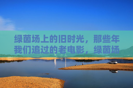 绿茵场上的旧时光，那些年我们追过的老电影，绿茵场与老电影的旧时光