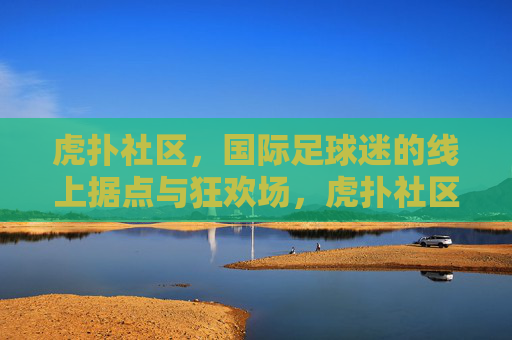 虎扑社区，国际足球迷的线上据点与狂欢场，虎扑社区，国际足球迷的线上据点与狂欢场