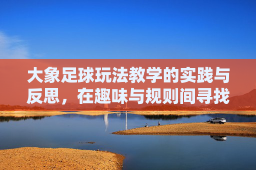 大象足球玩法教学的实践与反思，在趣味与规则间寻找平衡点