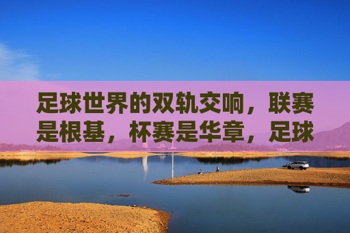 足球世界的双轨交响，联赛是根基，杯赛是华章，足球双轨交响，联赛为基，杯赛华章