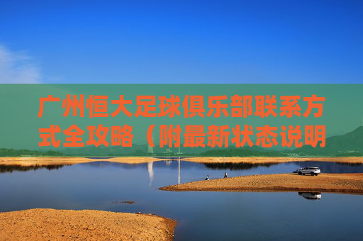 广州恒大足球俱乐部联系方式全攻略（附最新状态说明）广州恒大足球俱乐部联系方式全攻略（附最新状态说明）