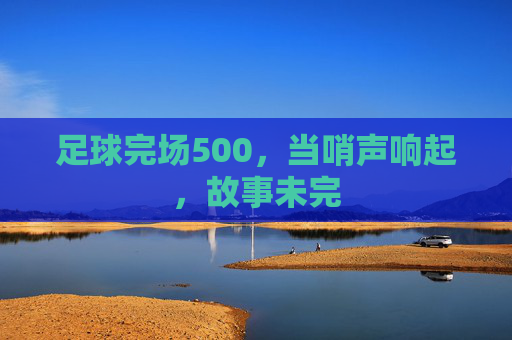 足球完场500，当哨声响起，故事未完