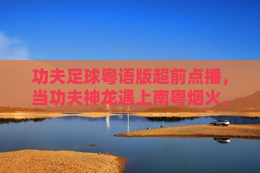 功夫足球粤语版超前点播，当功夫神龙遇上南粤烟火，热血再燃！