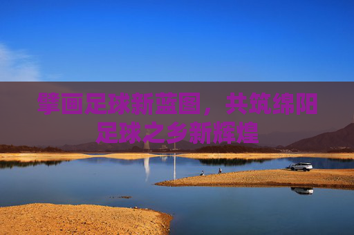 擘画足球新蓝图，共筑绵阳足球之乡新辉煌