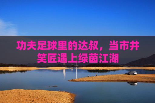 功夫足球里的达叔，当市井笑匠遇上绿茵江湖
