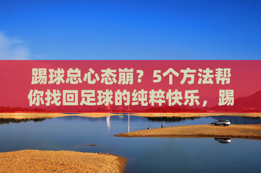 踢球总心态崩？5个方法帮你找回足球的纯粹快乐，踢球心态崩？5方法找回足球纯粹快乐