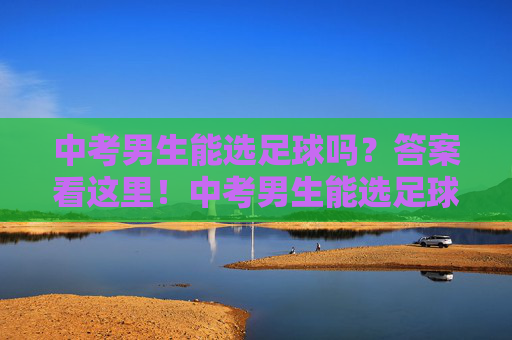 中考男生能选足球吗？答案看这里！中考男生能选足球吗？答案看这里！