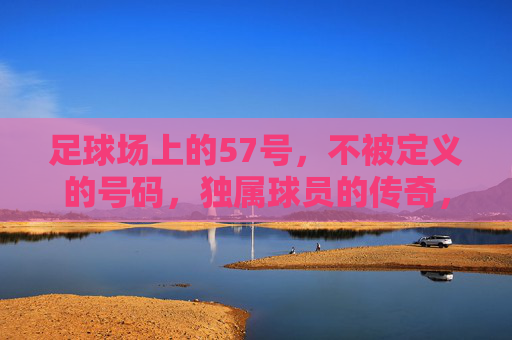 足球场上的57号，不被定义的号码，独属球员的传奇，57号，不被定义的独属传奇