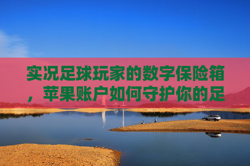 实况足球玩家的数字保险箱，苹果账户如何守护你的足球世界？实况足球玩家的数字保险箱，苹果账户守护你的足球世界