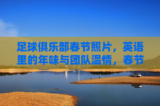 足球俱乐部春节照片，英语里的年味与团队温情，春节足球队照片，英语里的年味与温情