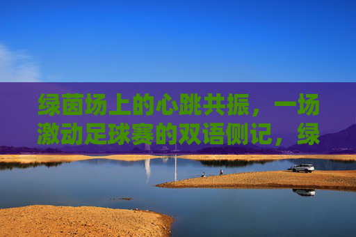 绿茵场上的心跳共振，一场激动足球赛的双语侧记，绿茵心跳共振，一场双语足球赛侧记