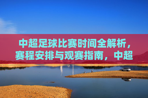 中超足球比赛时间全解析，赛程安排与观赛指南，中超足球赛程时间全解析及观赛指南