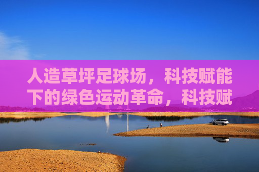 人造草坪足球场，科技赋能下的绿色运动革命，科技赋能人造草坪，引领绿色运动革命