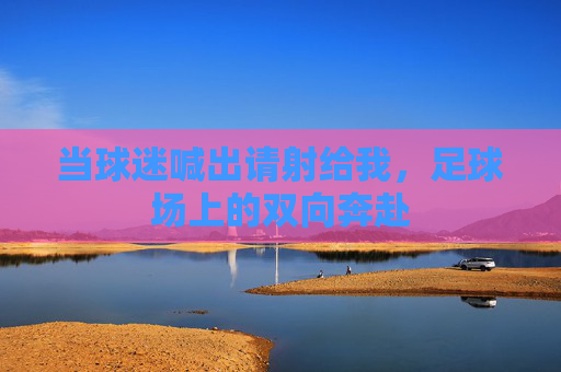 当球迷喊出请射给我，足球场上的双向奔赴
