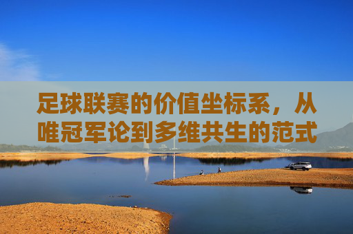 足球联赛的价值坐标系，从唯冠军论到多维共生的范式转型，足球联赛价值坐标系的范式转型，从唯冠军论到多维共生