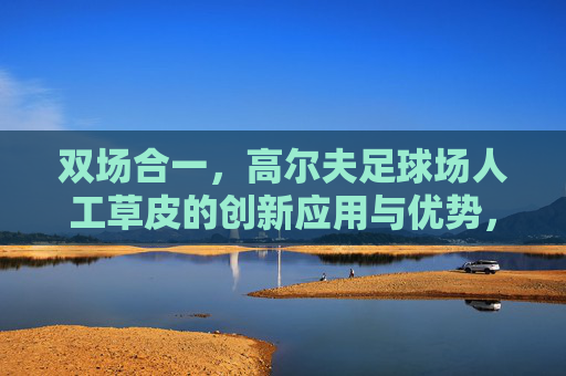 双场合一，高尔夫足球场人工草皮的创新应用与优势，双场合一人工草皮的创新应用优势