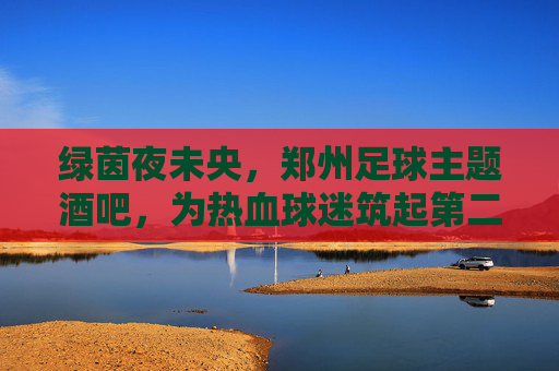 绿茵夜未央，郑州足球主题酒吧，为热血球迷筑起第二主场，绿茵夜未央，郑州球迷的第二主场