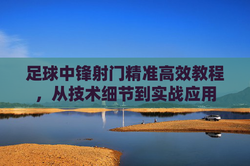足球中锋射门精准高效教程，从技术细节到实战应用