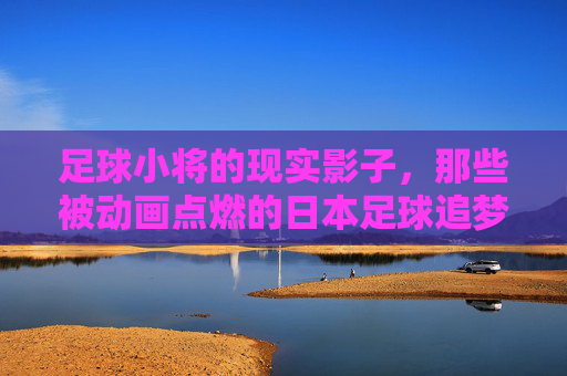 足球小将的现实影子，那些被动画点燃的日本足球追梦人，足球小将的现实燃梦，日本足球追梦人