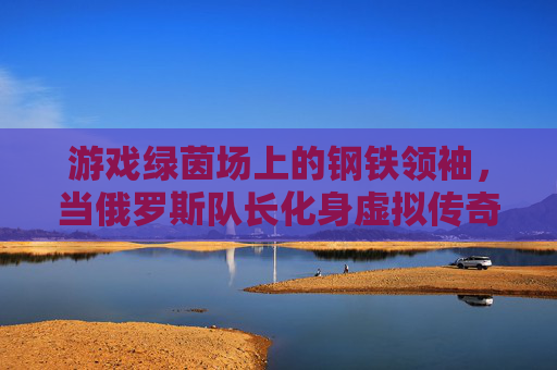 游戏绿茵场上的钢铁领袖，当俄罗斯队长化身虚拟传奇，游戏绿茵场的钢铁领袖，俄罗斯队长化身虚拟传奇