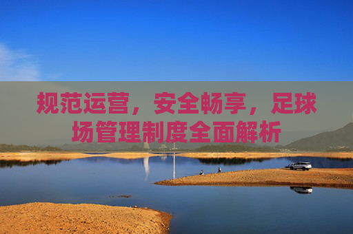 规范运营，安全畅享，足球场管理制度全面解析