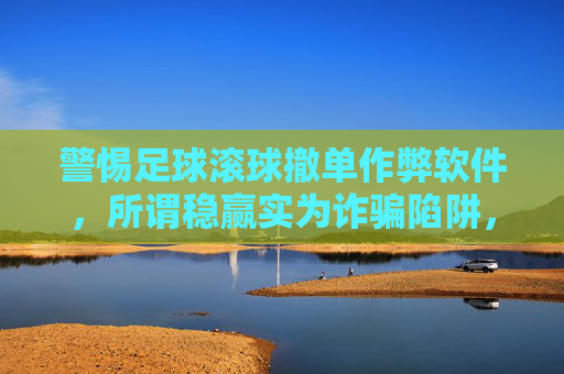 警惕足球滚球撤单作弊软件，所谓稳赢实为诈骗陷阱，警惕足球滚球撤单作弊软件，稳赢实为诈骗陷阱