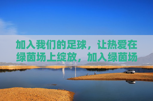 加入我们的足球，让热爱在绿茵场上绽放，加入绿茵场，让热爱绽放