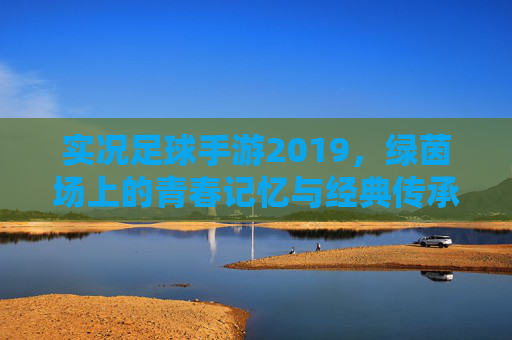 实况足球手游2019，绿茵场上的青春记忆与经典传承，实况足球2019手游，绿茵青春记忆与经典传承