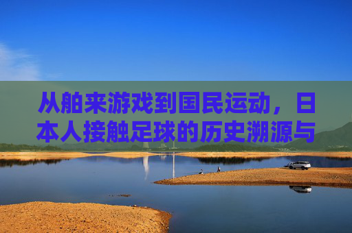 从舶来游戏到国民运动,日本人接触足球的历史溯源与社会动因 从舶来游戏到国民运动,日本人接触足球的历史溯源与社会动因