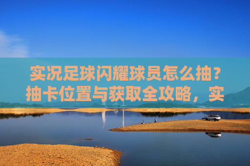 实况足球闪耀球员怎么抽？抽卡位置与获取全攻略，实况足球闪耀球员抽卡位置与获取全攻略