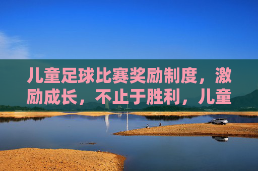 儿童足球比赛奖励制度，激励成长，不止于胜利，儿童足球奖励制度，激励成长，超越胜负