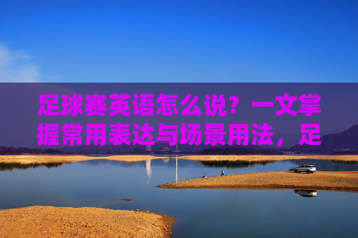 足球赛英语怎么说？一文掌握常用表达与场景用法，足球赛英语怎么说？常用表达与场景用法