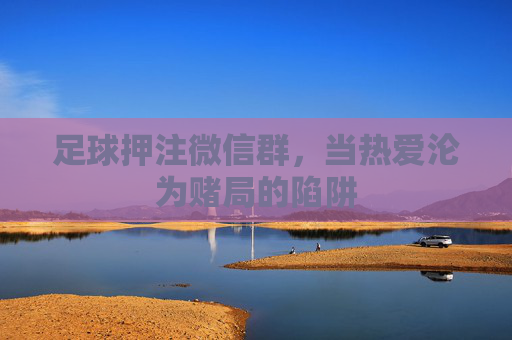 足球押注微信群，当热爱沦为赌局的陷阱