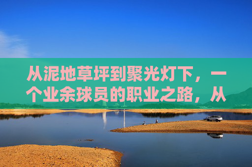 从泥地草坪到聚光灯下，一个业余球员的职业之路，从泥地草坪到聚光灯下，业余球员的职业蜕变