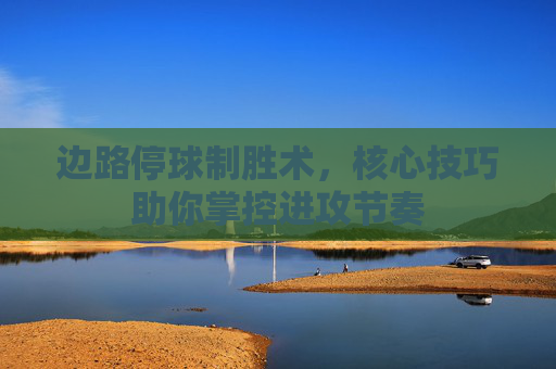 边路停球制胜术，核心技巧助你掌控进攻节奏