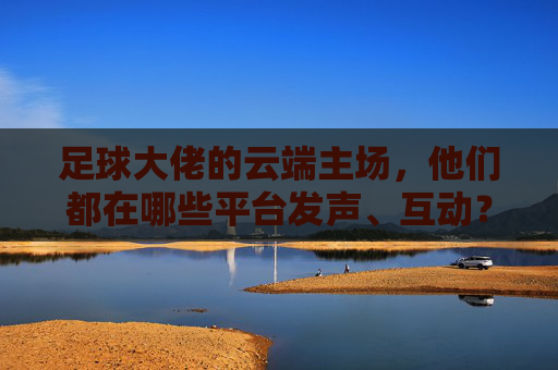 足球大佬的云端主场，他们都在哪些平台发声、互动？足球大佬的云端主场，发声互动平台