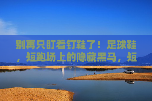 别再只盯着钉鞋了！足球鞋，短跑场上的隐藏黑马，短跑别只盯钉鞋！足球鞋成隐藏黑马