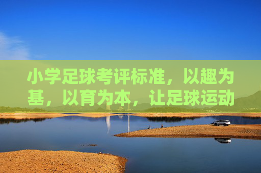 小学足球考评标准，以趣为基，以育为本，让足球运动扎根校园童年，小学足球考评，趣育为基，扎根童年