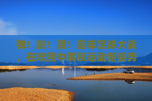 弹！跳！踢！蹦床足球大战，在欢腾中解锁运动新姿势！蹦床足球大战，弹跳踢出运动新姿势！